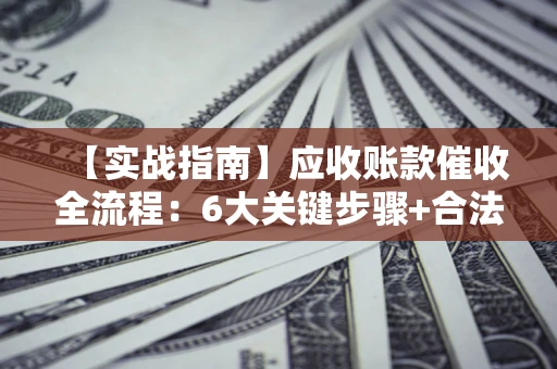 北京【实战指南】应收账款催收全流程：6大关键步骤+合法回款技巧