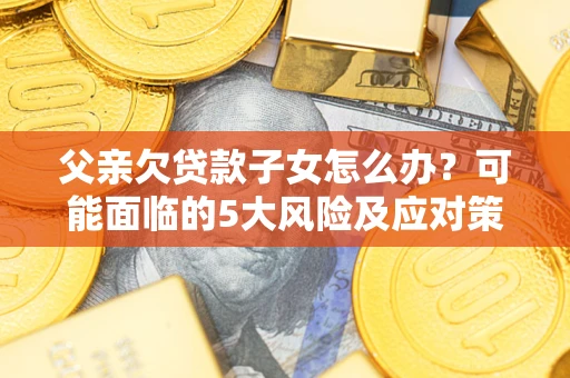 北京父亲欠贷款子女怎么办？可能面临的5大风险及应对策略