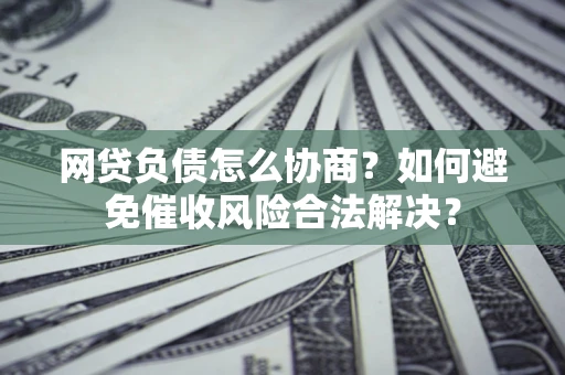 北京网贷负债怎么协商？如何避免催收风险合法解决？