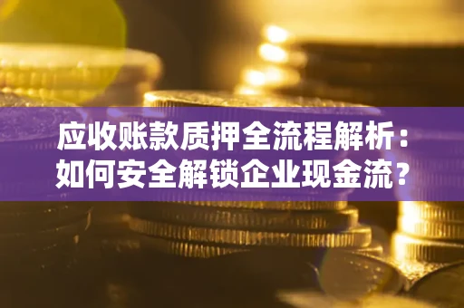 北京应收账款质押全流程解析：如何安全解锁企业现金流？