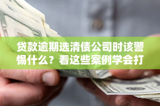 北京贷款逾期选清债公司时该警惕什么？看这些案例学会打翻身仗