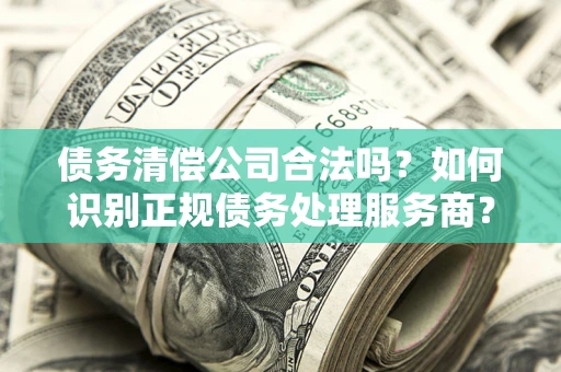 北京债务清偿公司合法吗？如何识别正规债务处理服务商？