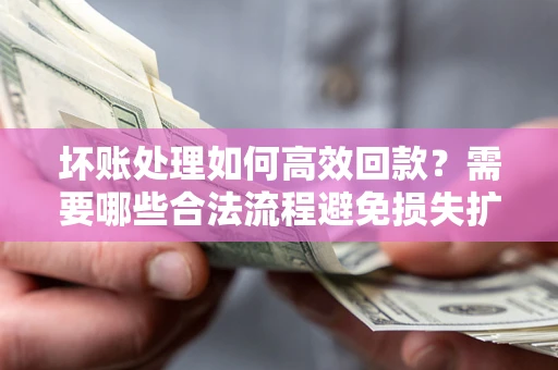 北京坏账处理如何高效回款？需要哪些合法流程避免损失扩大？