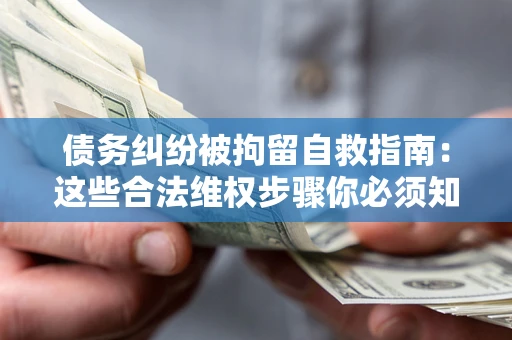 北京债务纠纷被拘留自救指南：这些合法维权步骤你必须知道！