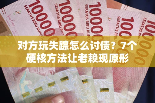 北京对方玩失踪怎么讨债？7个硬核方法让老赖现原形
