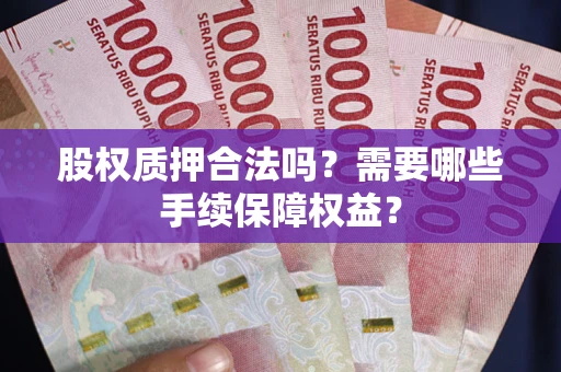 北京股权质押合法吗？需要哪些手续保障权益？