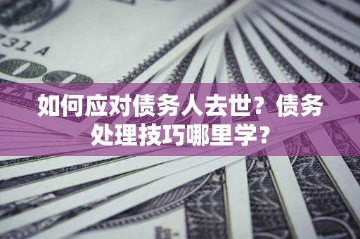 北京如何应对债务人去世？债务处理技巧哪里学？