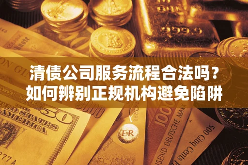 北京清债公司服务流程合法吗？如何辨别正规机构避免陷阱？
