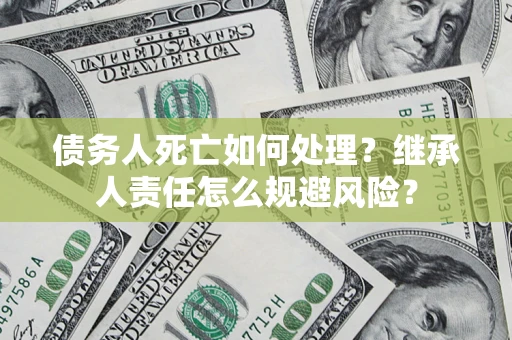 北京债务人死亡如何处理？继承人责任怎么规避风险？