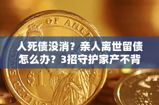 北京人死债没消？亲人离世留债怎么办？3招守护家产不背锅