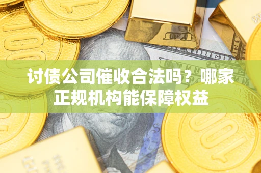 北京讨债公司催收合法吗？哪家正规机构能保障权益