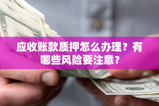 北京应收账款质押怎么办理？有哪些风险要注意？