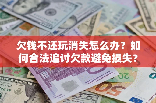 北京欠钱不还玩消失怎么办？如何合法追讨欠款避免损失？