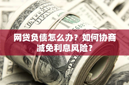 北京网贷负债怎么办？如何协商减免利息风险？
