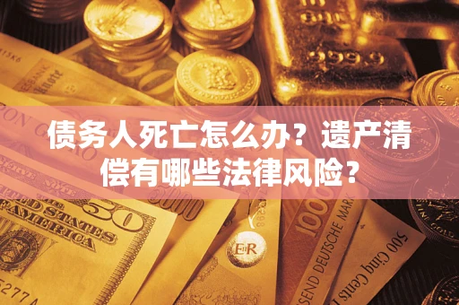 北京债务人死亡怎么办？遗产清偿有哪些法律风险？