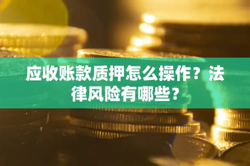 北京应收账款质押怎么操作？法律风险有哪些？