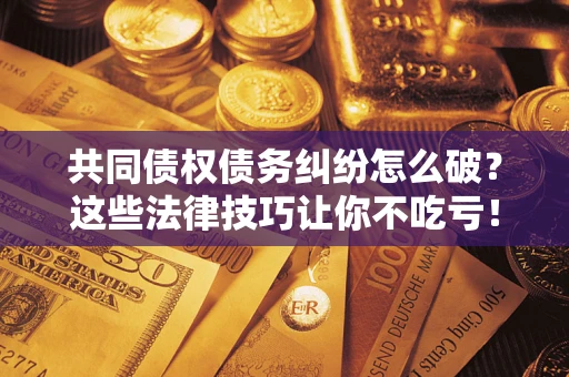 北京共同债权债务纠纷怎么破？这些法律技巧让你不吃亏！