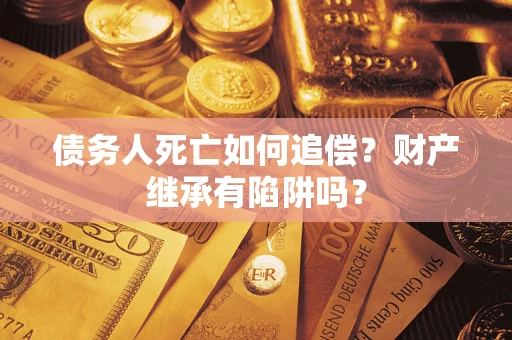 北京债务人死亡如何追偿？财产继承有陷阱吗？