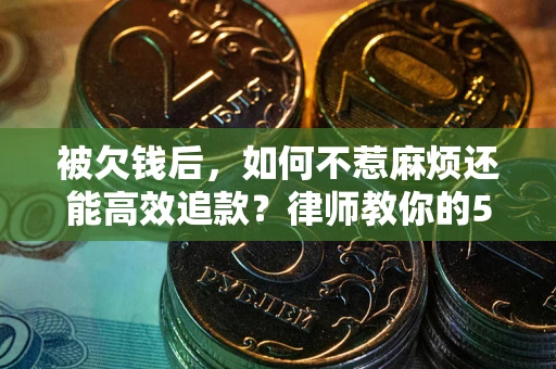 北京被欠钱后，如何不惹麻烦还能高效追款？律师教你的5步合法讨债法