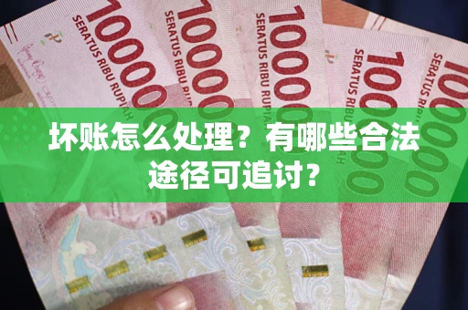 北京坏账怎么处理？有哪些合法途径可追讨？