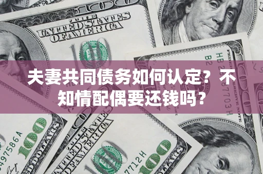 北京夫妻共同债务如何认定？不知情配偶要还钱吗？