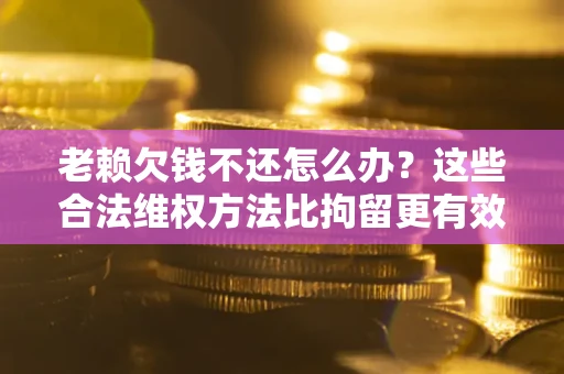 北京老赖欠钱不还怎么办？这些合法维权方法比拘留更有效