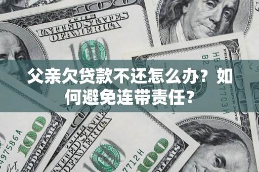 北京父亲欠贷款不还怎么办？如何避免连带责任？