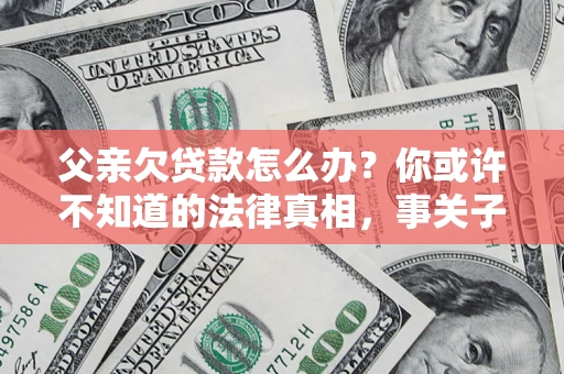 北京父亲欠贷款怎么办？你或许不知道的法律真相，事关子女未来