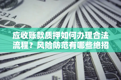 北京应收账款质押如何办理合法流程？风险防范有哪些绝招？