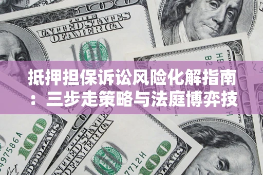 北京抵押担保诉讼风险化解指南：三步走策略与法庭博弈技巧