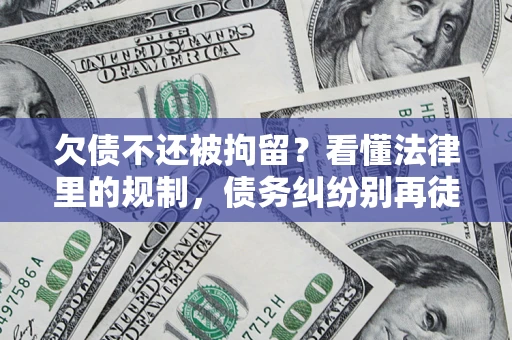 北京欠债不还被拘留？看懂法律里的规制，债务纠纷别再徒劳奔波
