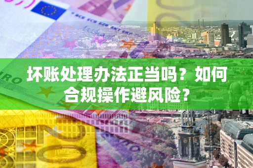 北京坏账处理办法正当吗？如何合规操作避风险？