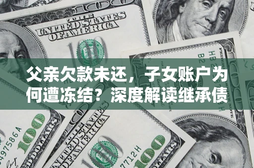 北京父亲欠款未还，子女账户为何遭冻结？深度解读继承债务迷局