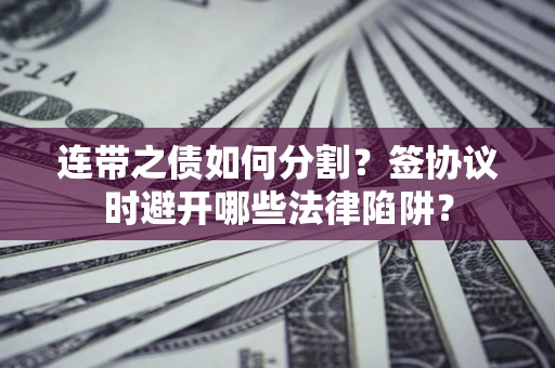 北京连带之债如何分割？签协议时避开哪些法律陷阱？