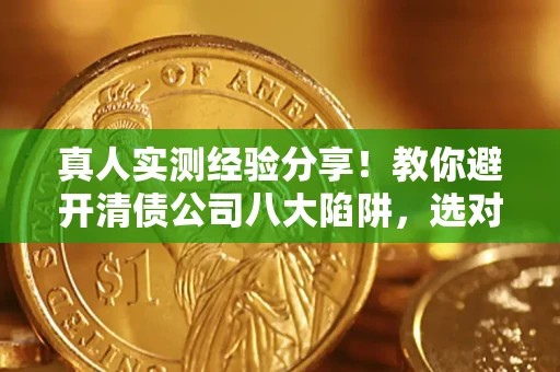 北京真人实测经验分享！教你避开清债公司八大陷阱，选对机构少走十年弯路