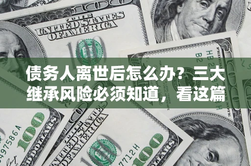北京债务人离世后怎么办？三大继承风险必须知道，看这篇就够了