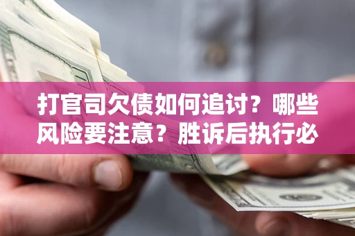 北京打官司欠债如何追讨？哪些风险要注意？胜诉后执行必看！