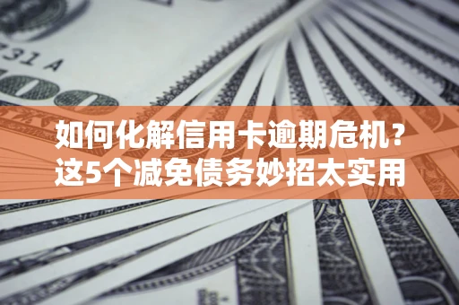 北京如何化解信用卡逾期危机？这5个减免债务妙招太实用