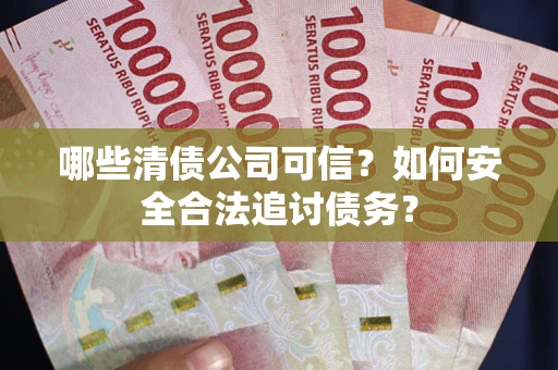 北京哪些清债公司可信？如何安全合法追讨债务？