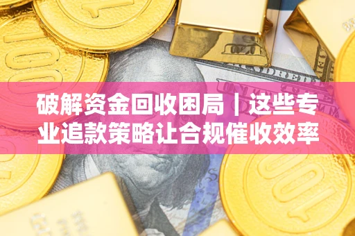北京破解资金回收困局｜这些专业追款策略让合规催收效率翻倍