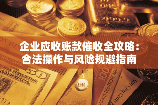 北京企业应收账款催收全攻略：合法操作与风险规避指南