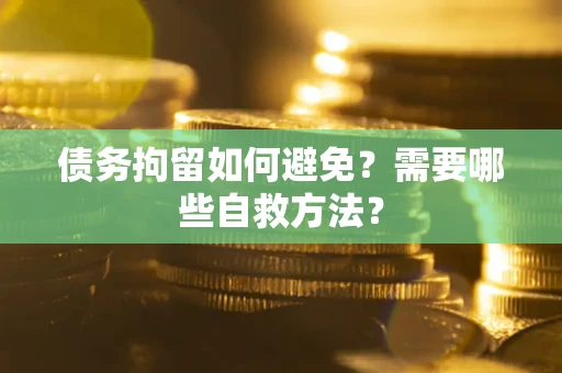 北京债务拘留如何避免？需要哪些自救方法？