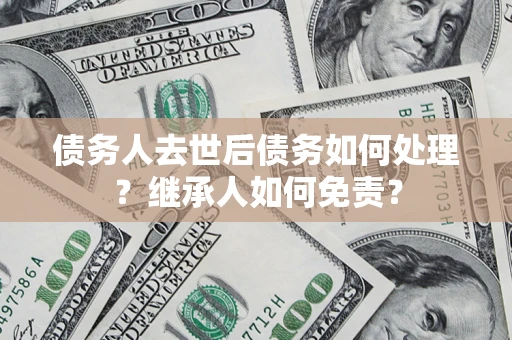 北京债务人去世后债务如何处理？继承人如何免责？