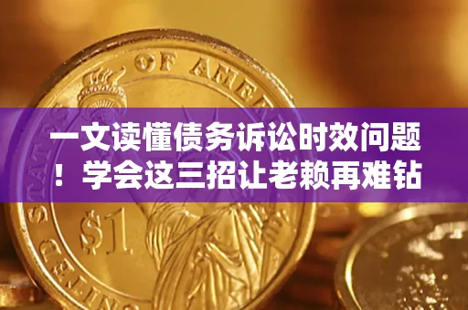 北京一文读懂债务诉讼时效问题！学会这三招让老赖再难钻空子