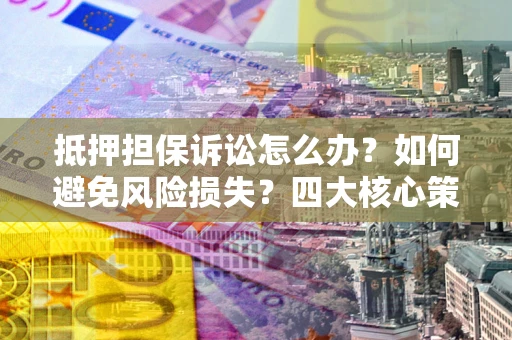 北京抵押担保诉讼怎么办？如何避免风险损失？四大核心策略全解读