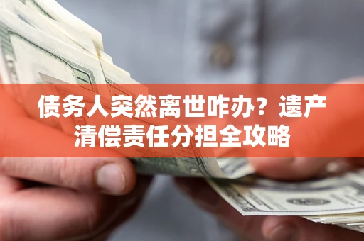北京债务人突然离世咋办？遗产清偿责任分担全攻略
