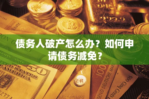 北京债务人破产怎么办？如何申请债务减免？