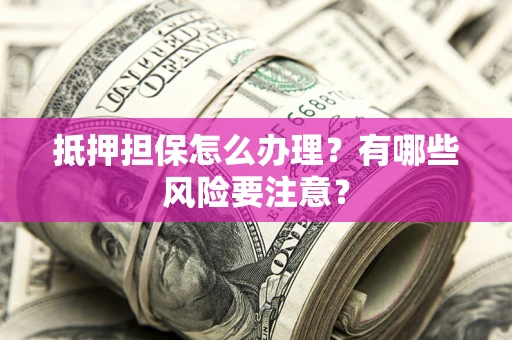 北京抵押担保怎么办理？有哪些风险要注意？