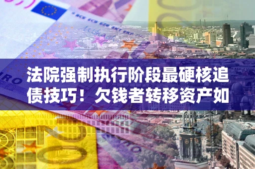 北京法院强制执行阶段最硬核追债技巧！欠钱者转移资产如何破解？