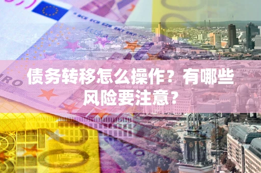 北京债务转移怎么操作？有哪些风险要注意？